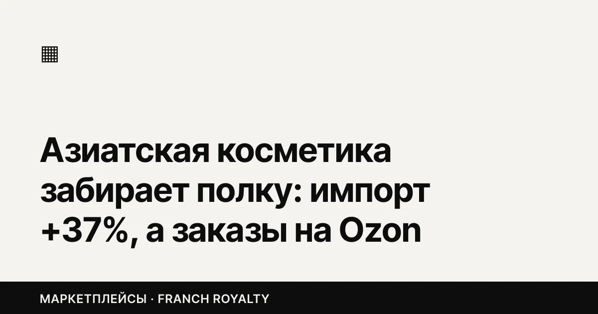 Азиатская косметика забирает полку: импорт +37%, а заказы на Ozon выросли в 2,3 раза