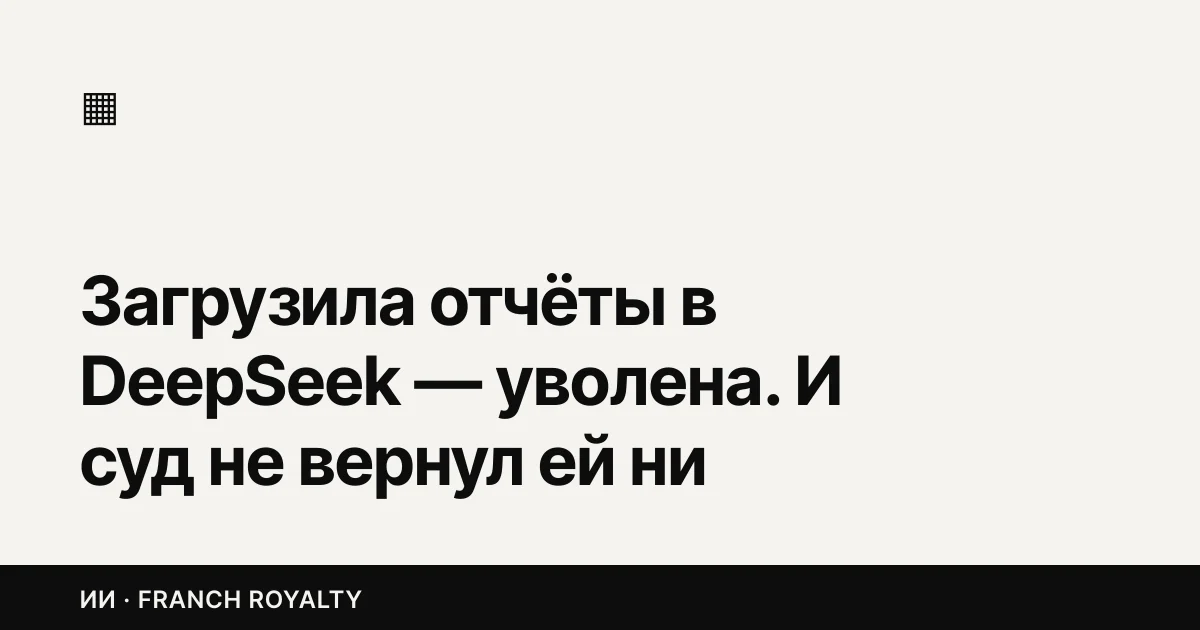 Загрузила отчёты в DeepSeek — уволена. И суд не вернул ей ни рубля