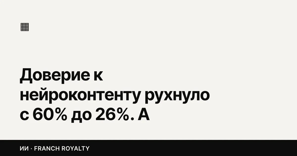 Доверие к нейроконтенту рухнуло с 60% до 26%. А бюджеты на него растут